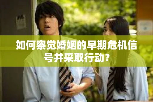 如何察觉婚姻的早期危机信号并采取行动？