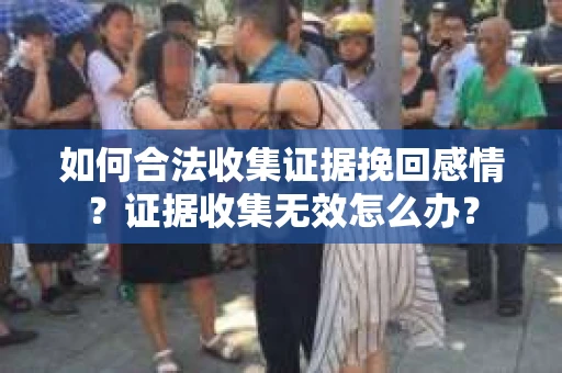 如何合法收集证据挽回感情？证据收集无效怎么办？