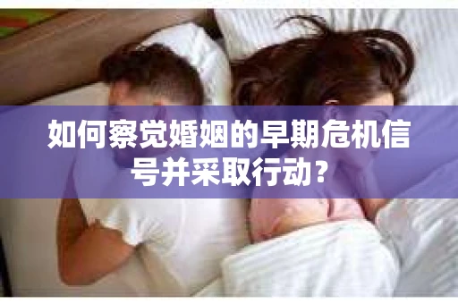 如何察觉婚姻的早期危机信号并采取行动？