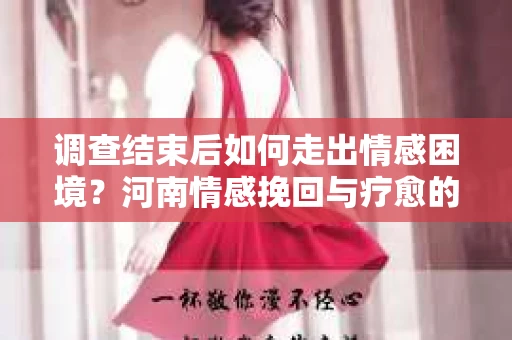 调查结束后如何走出情感困境？河南情感挽回与疗愈的实用方法