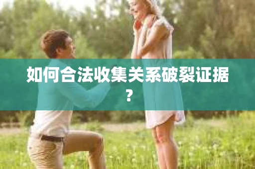 如何合法收集关系破裂证据？