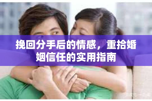 挽回分手后的情感，重拾婚姻信任的实用指南