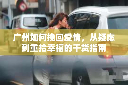 广州如何挽回爱情，从疑虑到重拾幸福的干货指南