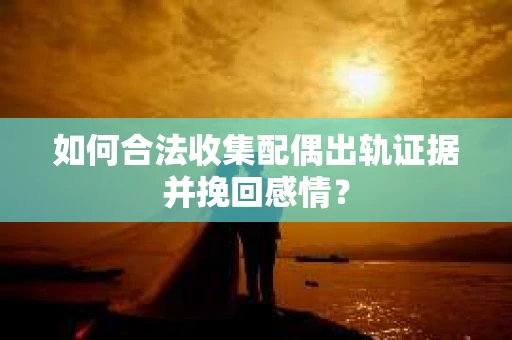 如何合法收集配偶出轨证据并挽回感情？