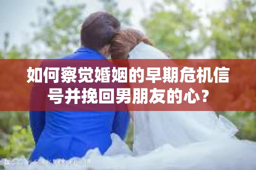 如何察觉婚姻的早期危机信号并挽回男朋友的心？