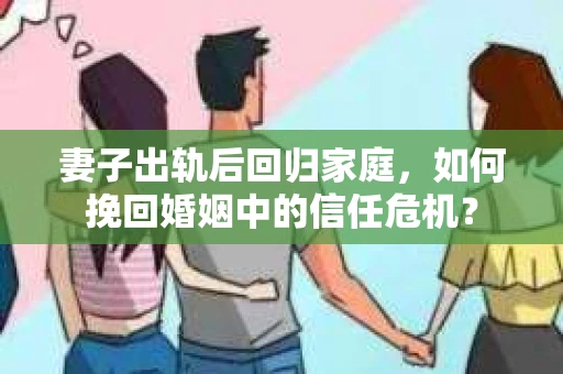 妻子出轨后回归家庭，如何挽回婚姻中的信任危机？