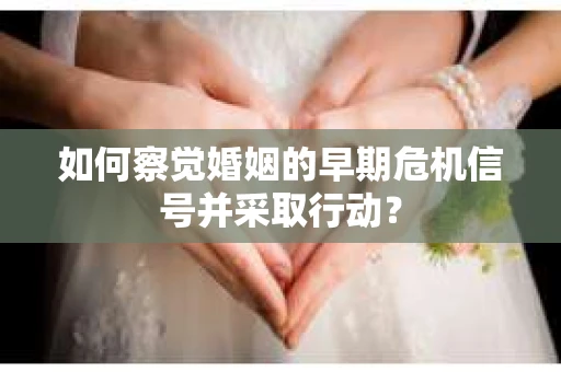 如何察觉婚姻的早期危机信号并采取行动？
