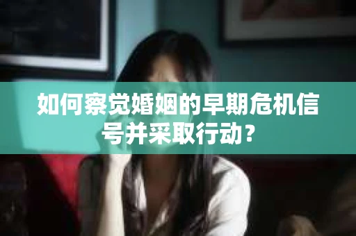 如何察觉婚姻的早期危机信号并采取行动？