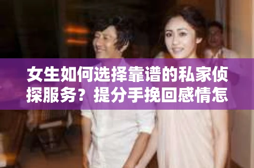 女生如何选择靠谱的私家侦探服务？提分手挽回感情怎么办？