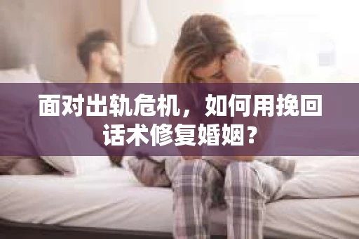 面对出轨危机，如何用挽回话术修复婚姻？
