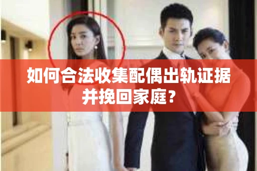 如何合法收集配偶出轨证据并挽回家庭？