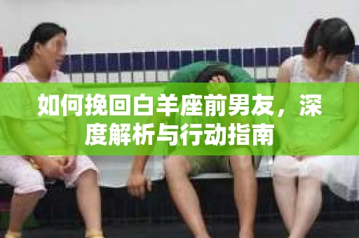 如何挽回白羊座前男友，深度解析与行动指南