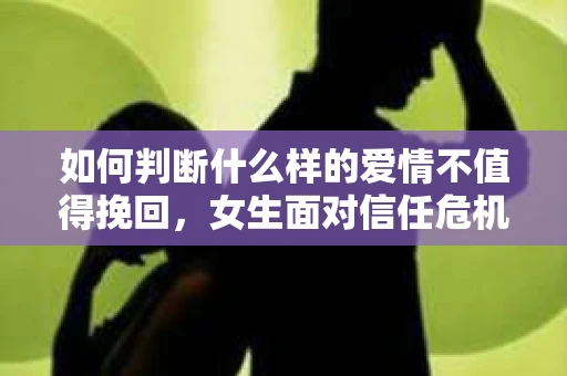 如何判断什么样的爱情不值得挽回,女生面对信任危机怎么办? 如何判断什么样的爱情不值得挽回,女生面对信任危机怎么办?