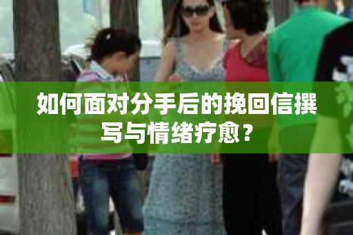 如何面对分手后的挽回信撰写与情绪疗愈？