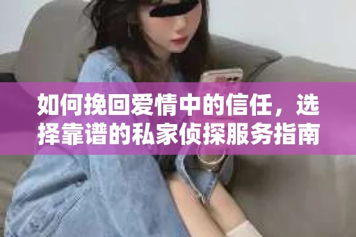 如何挽回爱情中的信任,选择靠谱的私家侦探服务指南 如何挽回爱情中的信任,选择靠谱的私家侦探服务指南