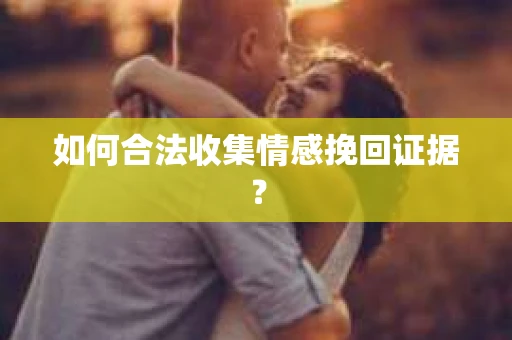 如何合法收集情感挽回证据？