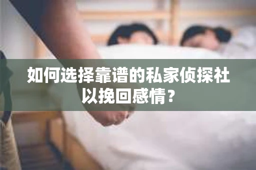如何选择靠谱的私家侦探社以挽回感情？