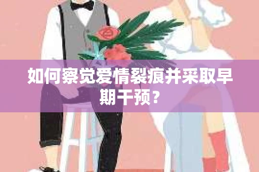 如何察觉爱情裂痕并采取早期干预？