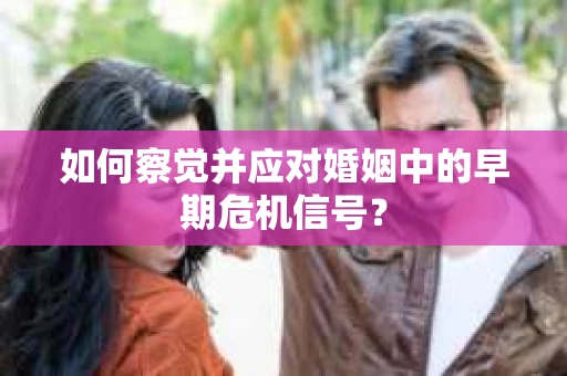 如何察觉并应对婚姻中的早期危机信号? 如何察觉并应对婚姻中的早期危机信号?