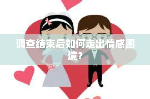 调查结束后如何走出情感困境？
