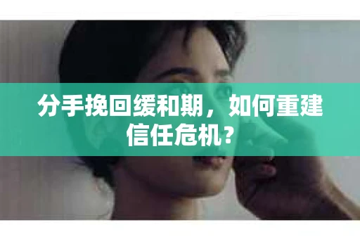 分手挽回缓和期，如何重建信任危机？