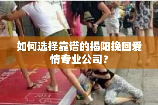 如何选择靠谱的揭阳挽回爱情专业公司？