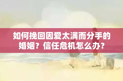 如何挽回因爱太满而分手的婚姻？信任危机怎么办？