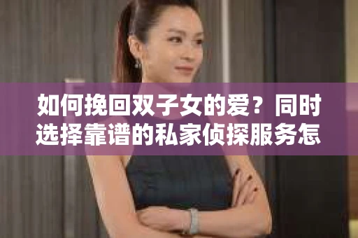 如何挽回双子女的爱？同时选择靠谱的私家侦探服务怎么办？