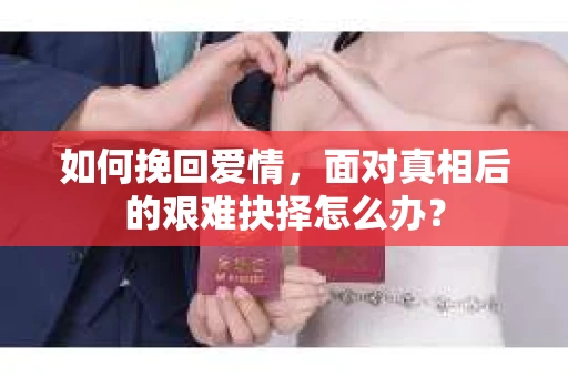 如何挽回爱情，面对真相后的艰难抉择怎么办？