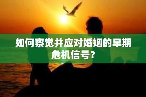 如何察觉并应对婚姻的早期危机信号？