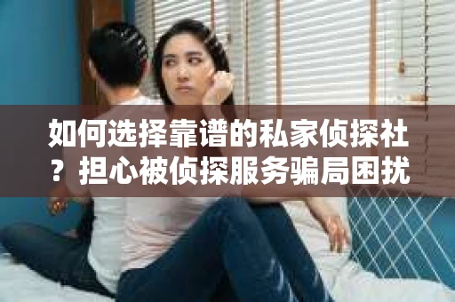 如何选择靠谱的私家侦探社?担心被侦探服务骗局困扰怎么办? 如何选择靠谱的私家侦探社?担心被侦探服务骗局困扰怎么办?
