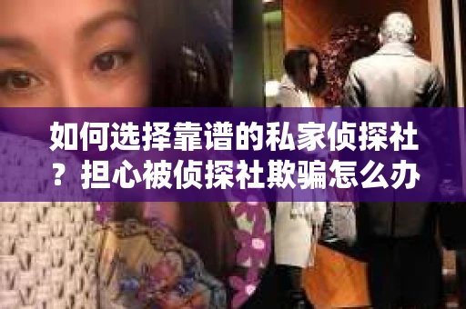 如何选择靠谱的私家侦探社？担心被侦探社欺骗怎么办？