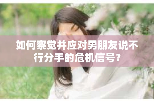 如何察觉并应对男朋友说不行分手的危机信号？