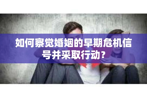 如何察觉婚姻的早期危机信号并采取行动？