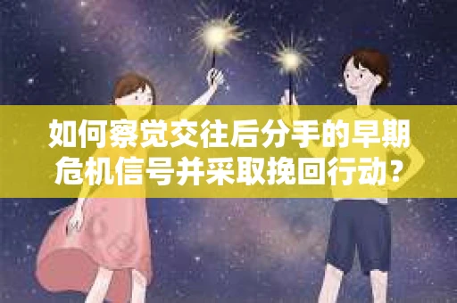 如何察觉交往后分手的早期危机信号并采取挽回行动？