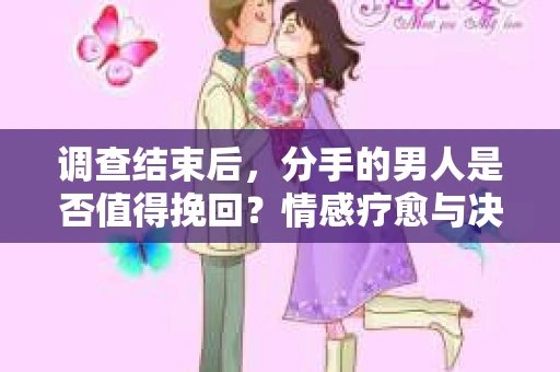 调查结束后，分手的男人是否值得挽回？情感疗愈与决策之路