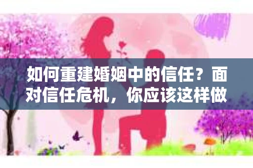 如何重建婚姻中的信任？面对信任危机，你应该这样做