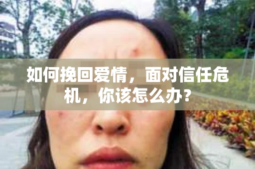 如何挽回爱情，面对信任危机，你该怎么办？