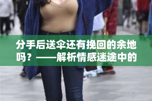 分手后送伞还有挽回的余地吗？——解析情感迷途中的决策