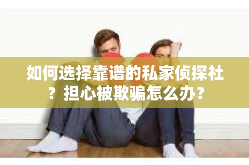 如何选择靠谱的私家侦探社？担心被欺骗怎么办？