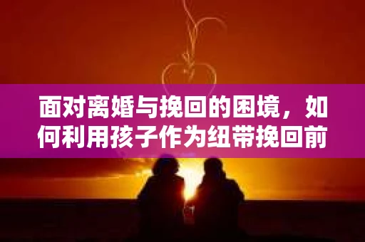 面对离婚与挽回的困境，如何利用孩子作为纽带挽回前夫的技巧？