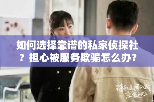 如何选择靠谱的私家侦探社？担心被服务欺骗怎么办？