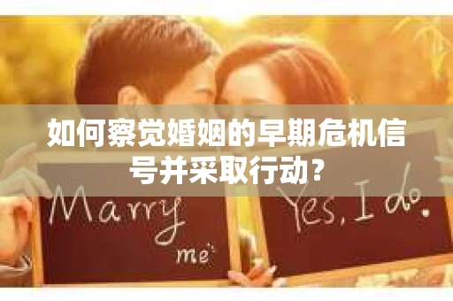 如何察觉婚姻的早期危机信号并采取行动？