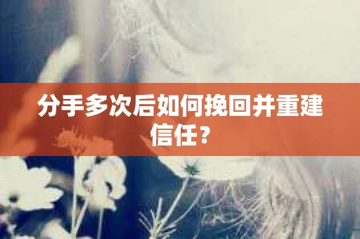 分手多次后如何挽回并重建信任？