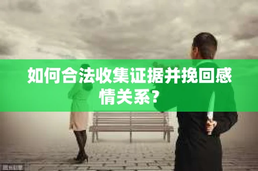 如何合法收集证据并挽回感情关系？