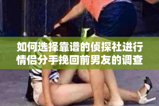 如何选择靠谱的侦探社进行情侣分手挽回前男友的调查？