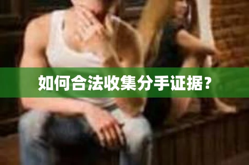 如何合法收集分手证据? 如何合法收集分手证据?