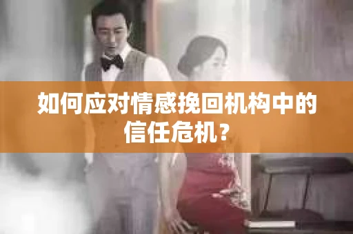 如何应对情感挽回机构中的信任危机？