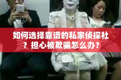 如何选择靠谱的私家侦探社？担心被欺骗怎么办？