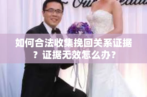 如何合法收集挽回关系证据？证据无效怎么办？